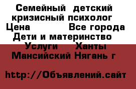 Семейный, детский, кризисный психолог › Цена ­ 2 000 - Все города Дети и материнство » Услуги   . Ханты-Мансийский,Нягань г.